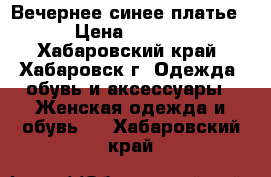 Вечернее синее платье  › Цена ­ 2 000 - Хабаровский край, Хабаровск г. Одежда, обувь и аксессуары » Женская одежда и обувь   . Хабаровский край